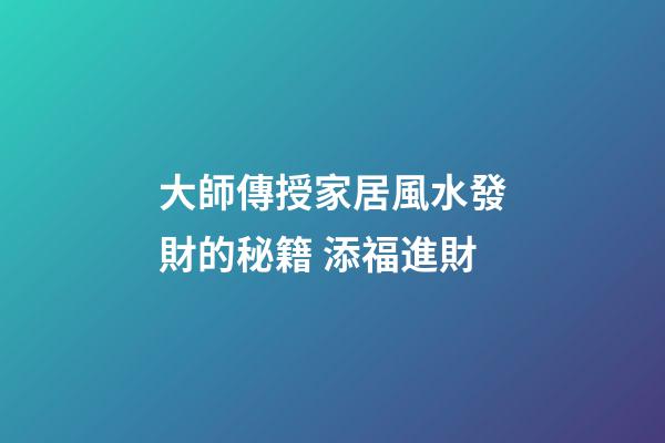 大師傳授家居風水發財的秘籍 添福進財